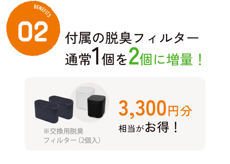付属の脱臭フィルター通常1個を2個に増量！さらに3,300円分相当がお得！