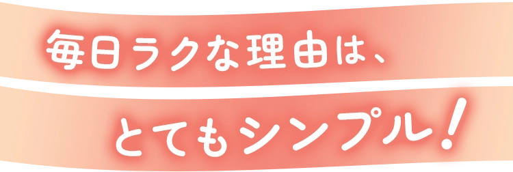 毎日ラクな理由は、とてもシンプル！