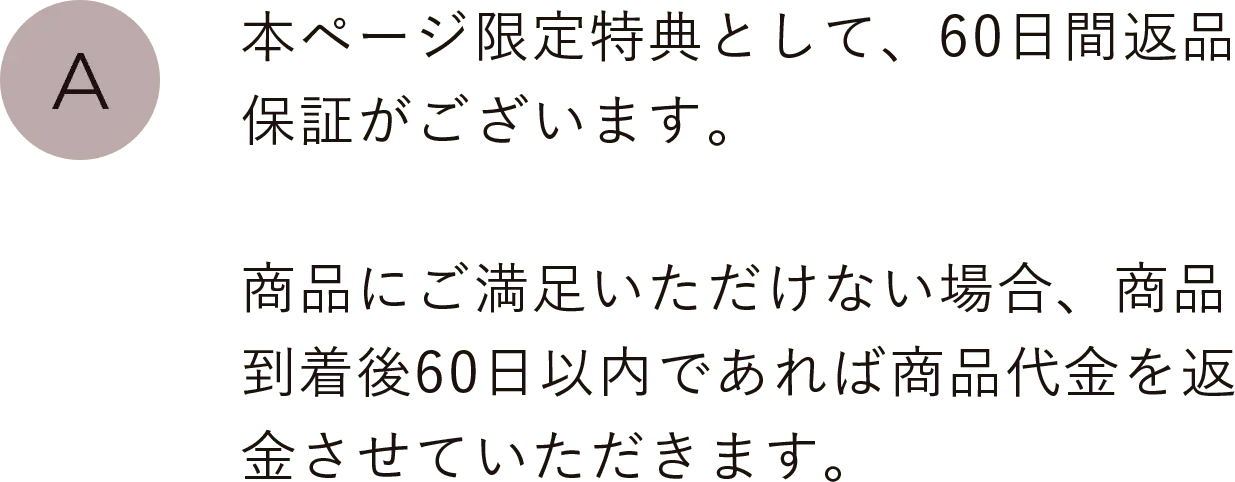 本ページ限定特典として、60日間返品保証がございます。商品にご満足いただけない場合、商品到着後60日以内であれば商品代金を返金させていただきます。