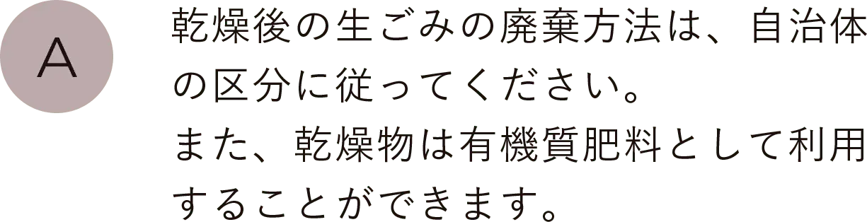 乾燥後の生ごみの廃棄方法は、自治体の区分に従ってください。また、乾燥物は有機質肥料として利用することができます。