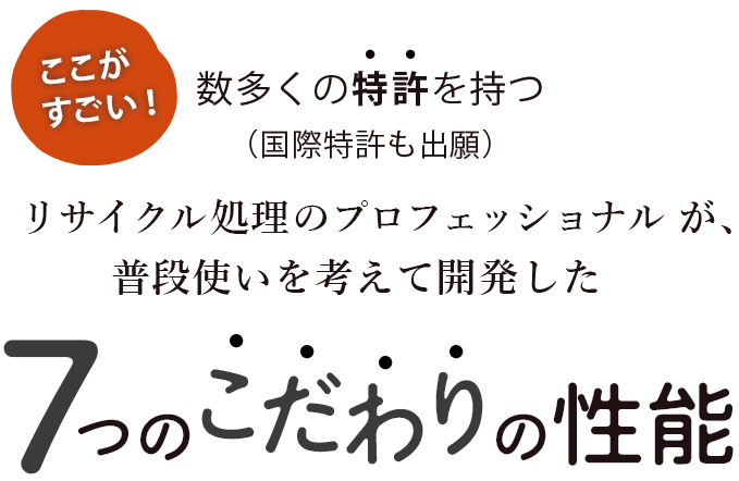 数多くの特許を持つリサイクル処理のプロフェッショナルが、普段使いを考えてこだわり抜いた7つのうれしい性能