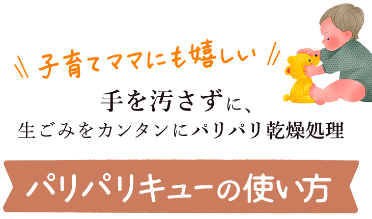 子育てママにも嬉しい 手を汚さずに、生ごみを簡単にパリパリ乾燥処理 パリパリキューの使い方