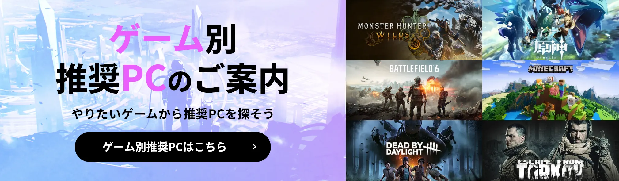 ゲーム別
推奨PCのご案内　やりたいゲームから推奨PCを探そう　ゲーム別推奨PCはこちら
