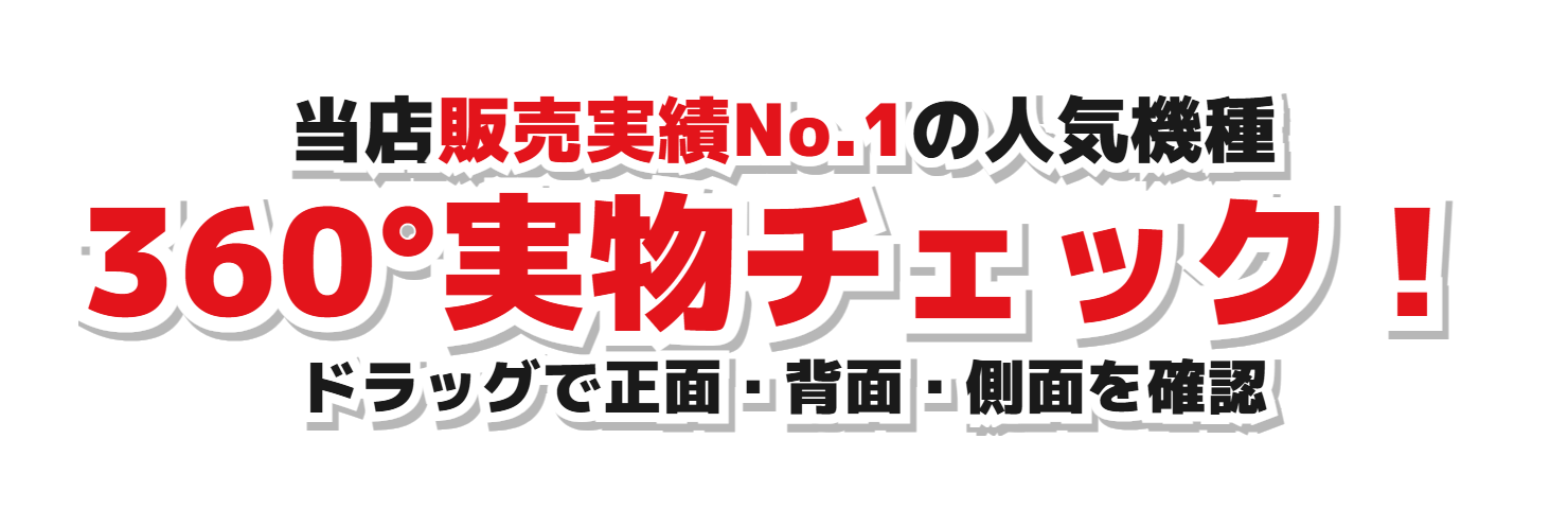 当店販売実績No.1の人気機種 360°実物チェック！