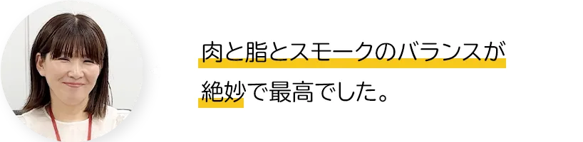 肉と脂とスモークのバランスが絶妙で最高でした。