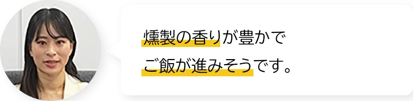 燻製の香りが豊かでご飯が進みそうです。