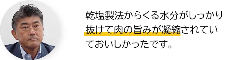 乾塩製法からくる水分がしっかり抜けて肉の旨みが凝縮されていておいしかったです。