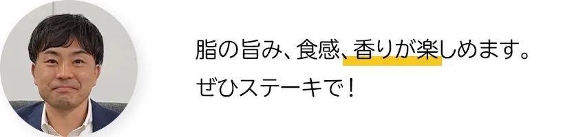 脂の旨み、食感、香りが楽しめます。ぜひステーキで！
