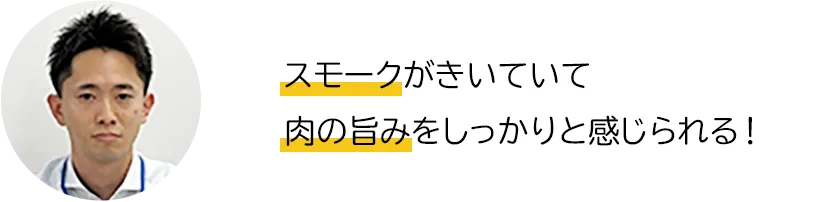 スモークがきいていて肉の旨みをしっかりと感じられる！