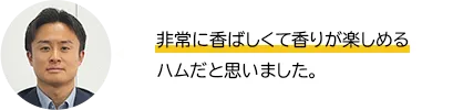 非常に香ばしくて香りが楽しめるハムだと思いました。