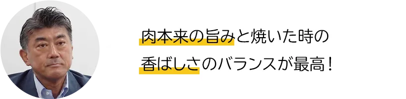 肉本来の旨みと焼いた時の香ばしさのバランスが最高！