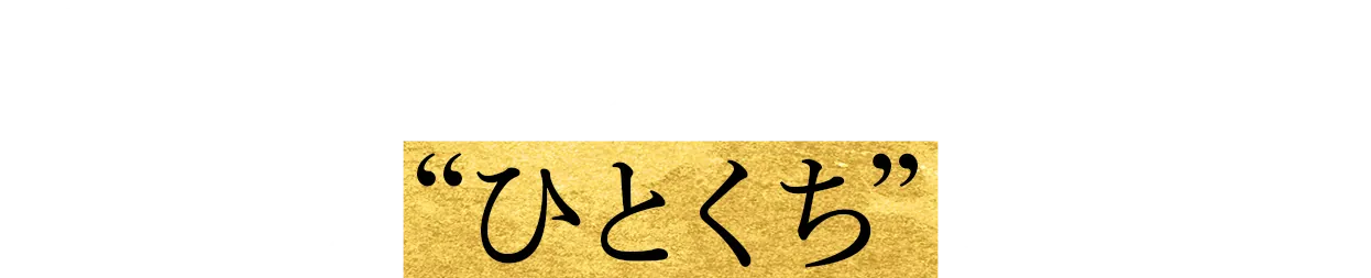 手間も時間も、すべては “ひとくち” のために。