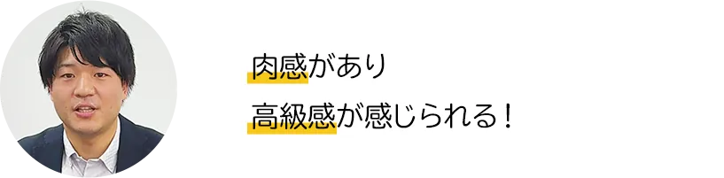 肉感があり高級感が感じられる！