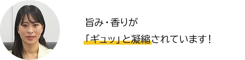 旨み・香りが「ギュッ」と凝縮されています！