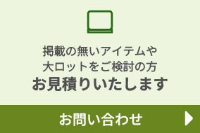 掲載の無いアイテムや大ロットをご検討の方、お見積りいたします。