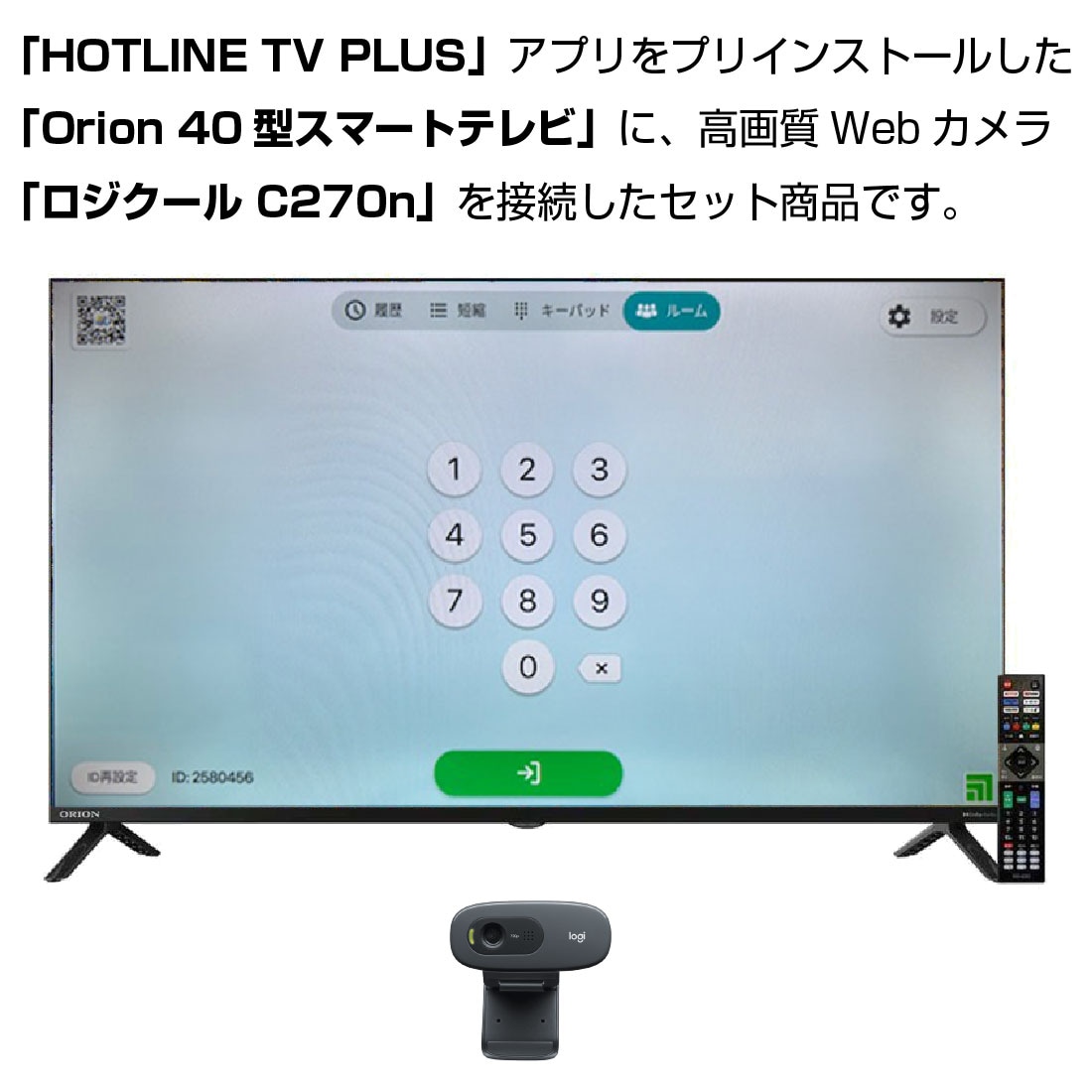 HOTLINE TV PLUSアプリをインストールしたOrion40型スパートテレビに、高画質WEBカメラ ロジクールC270nを接続したセット商品です。