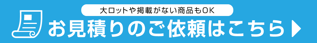 プロポチでは大ロットや掲載のない商品などもお見積りいたします。詳細はこちらから。