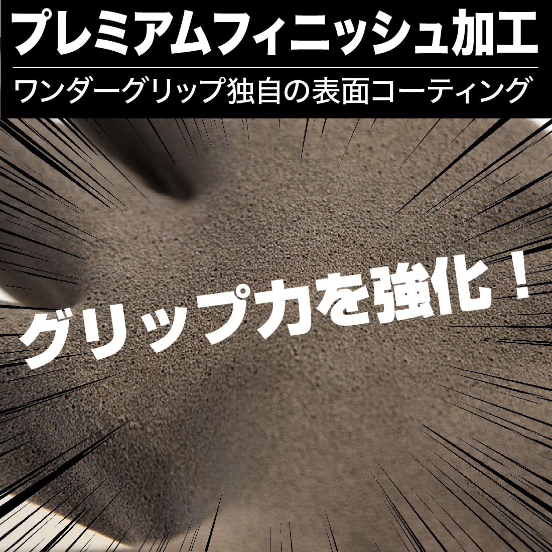 プレミアムフィニッシュ加工ワンダーグリップ独自の表面コーティングによりグリップ力を強化
