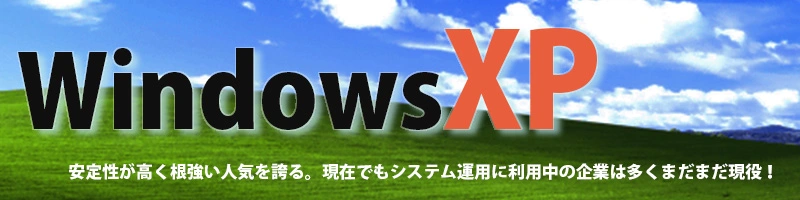 WindowsXP 安定性が高く根強い人気を誇る。現在でもシステム運用に利用中の企業は多くまだまだ現役