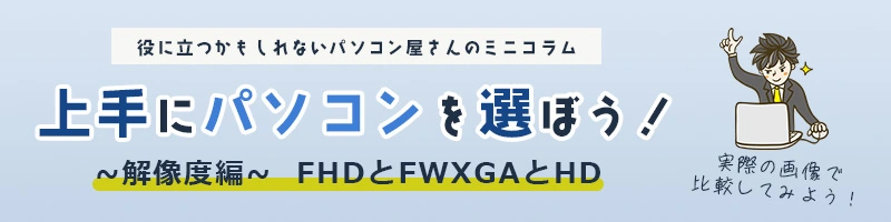 上手にパソコンを選ぼう！～解像度編・FHDとFWXGAとHD～