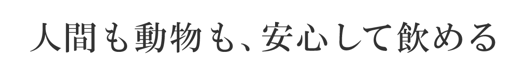 人間も動物も安心して飲める