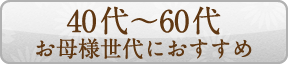 40代?60代　お母様世代におすすめ