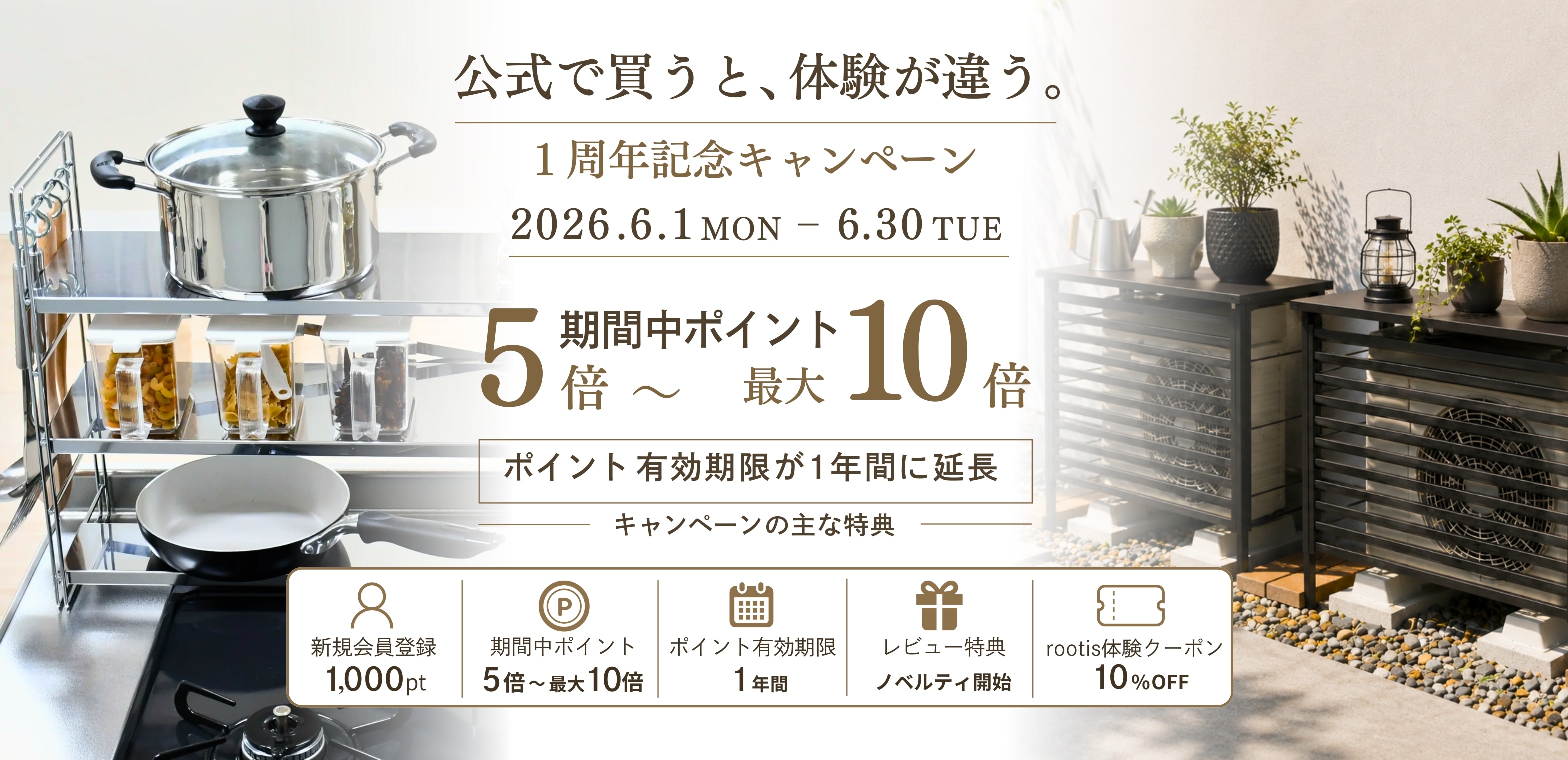 公式で買うと、体験が違う。1周年記念キャンペーン 2026.6.1 - 6.30 期間中ポイント5倍から最大10倍