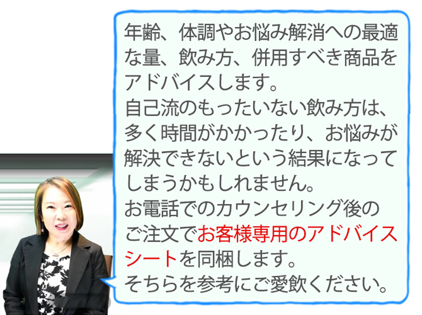 年齢、体調やお悩み解消への最適な量、飲み方、併用すべき商品をアドバイスします。