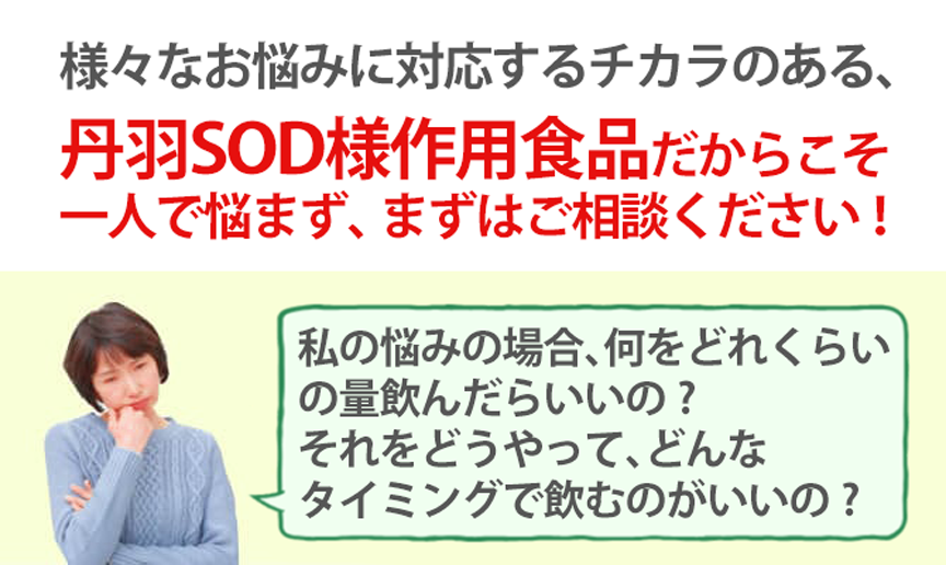 丹羽SOD様作用食品だからこそ一人で悩まずまずはご相談下さい。私の悩みの場合、何をどのくらい飲んだらいいの？