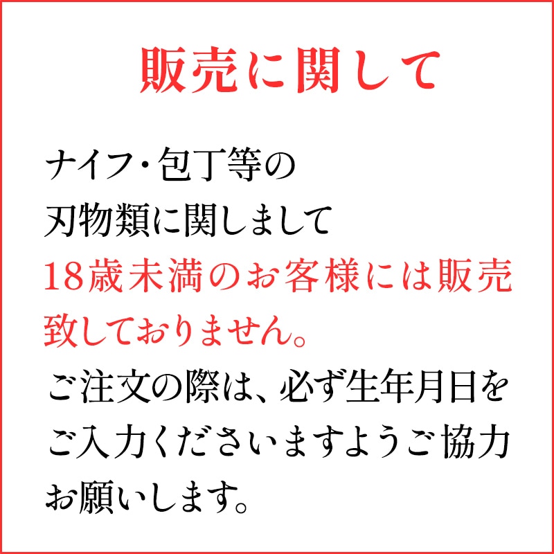 販売に関して ナイフ・包丁等の刃物類に関しまして18歳未満のお客様には販売致しておりません。
ご注文の際は、必ず生年月日をご入力くださいますようご協力お願いします。