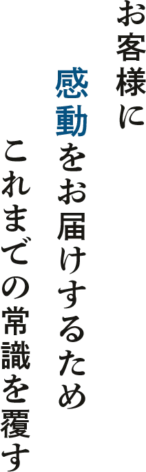 お客様に感動をお届けするためこれまでの常識を覆す