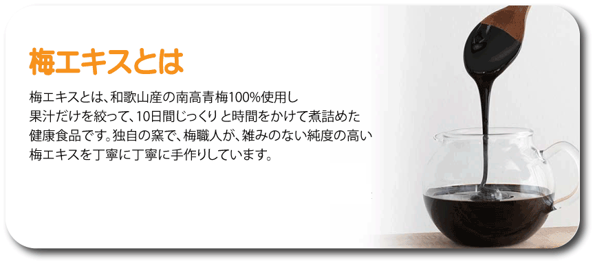 機能性表示食品 梅エキスとは？
                梅エキスとは、和歌山産の南高青梅100%使用し
果汁だけを絞って、10日間じっくり と時間をかけて煮詰めた
健康食品です。独自の窯で、梅職人が、雑みのない純度の高い
梅エキスを丁寧に丁寧に手作りしています。