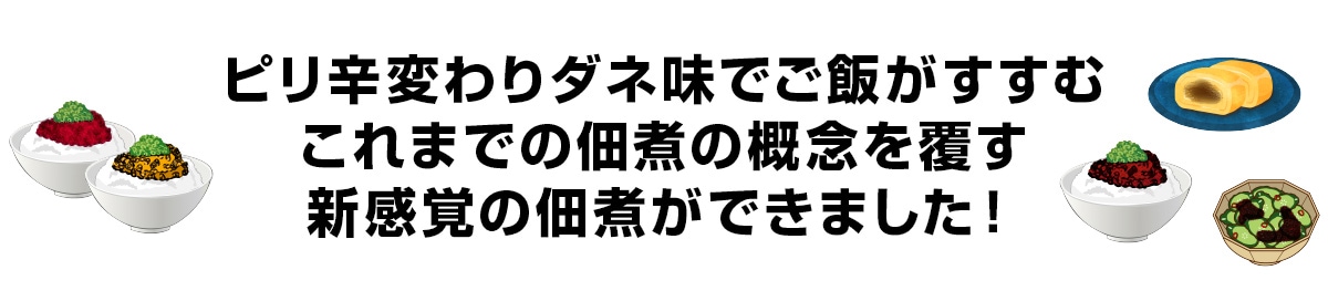 ピリ辛変わりダネ味でご飯がすすむ！これまでの佃煮の概念を覆す新感覚の佃煮ができました！