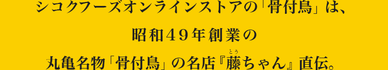 シコクフーズオンラインストアの「骨付鳥」は、昭和49年創業の丸亀名物「骨付鳥」の名店『藤ちゃん』直伝。