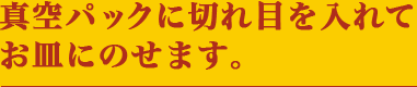 真空パックに切れ目を入れて お皿にのせます。