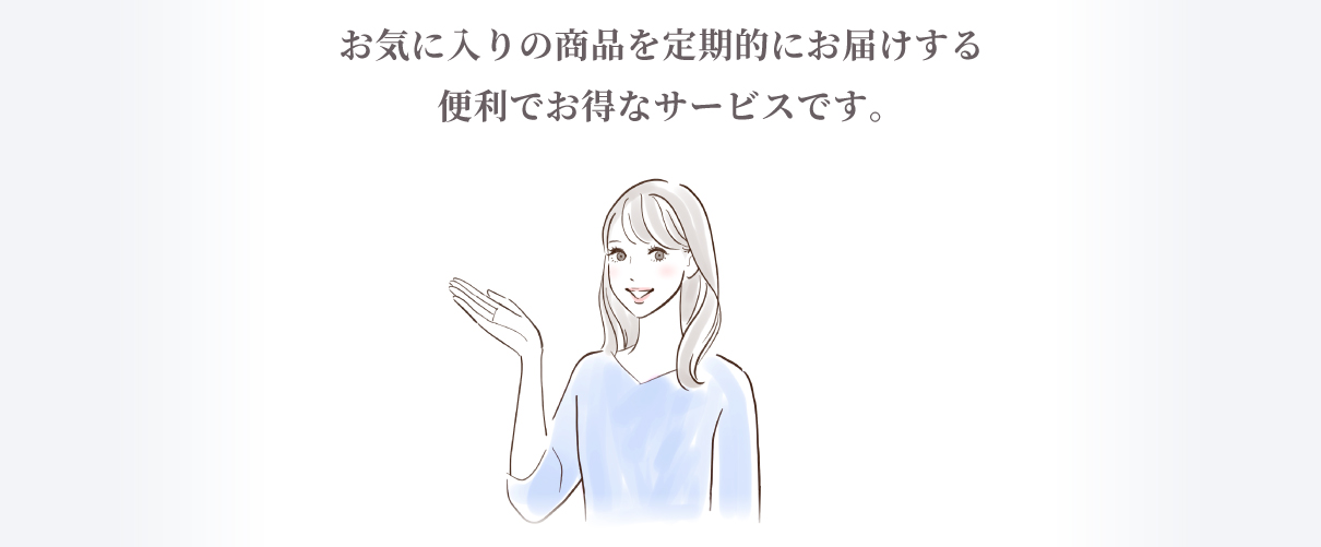 お気に入りの商品を定期的にお届けする便利でお得なサービスです。
