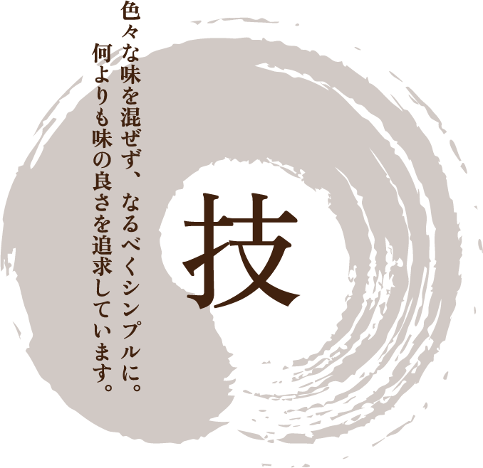 技 色々な味を混ぜず、なるべくシンプルに。何よりも味の良さを追求しています。