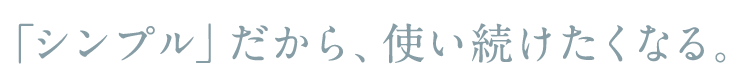 「シンプル」だから、使い続けたくなる。