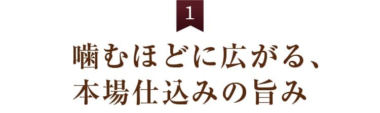 1. 噛むほどに広がる、本場仕込みの旨み