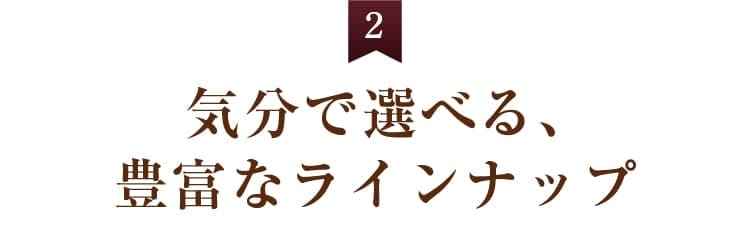 2. 気分で選べる、豊富なラインナップ