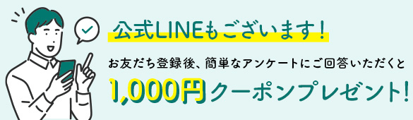 公式LINE登録後、簡単なアンケートにご回答いただくと1,000円クーポンプレゼント！