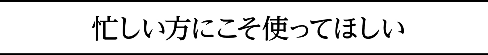 忙しい方にこそ使って欲しい