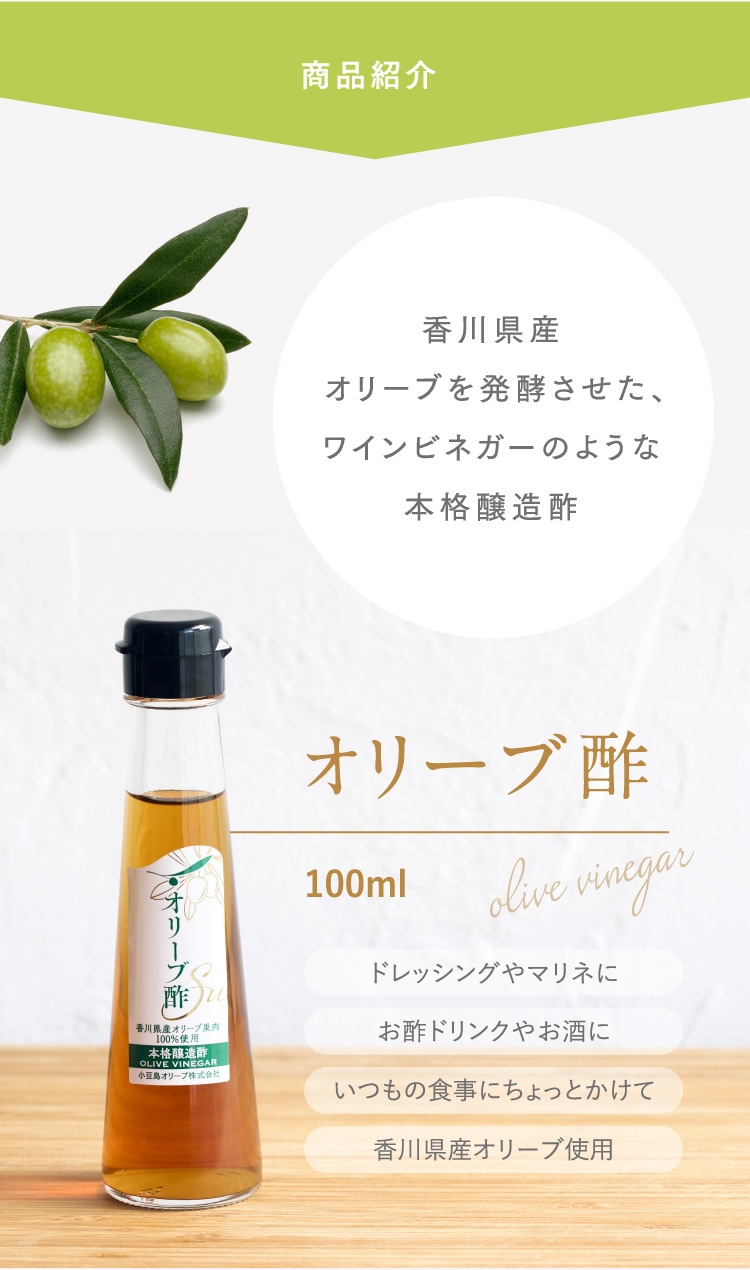 商品紹介 香川県産 オリーブを発酵させた、ワインビネガーのような本格醸造酢「オリーブ酢」。日本人の食文化に合わせて精製加工したクセのないオイル「食用オリーブ油」