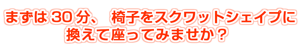 まずは30分椅子をスクワットシェイプに換えて座ってみませんか？