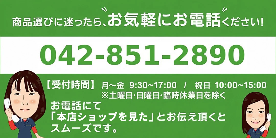 商品選びに迷ったらお気軽にお電話ください 042-851-2890 受付時間 月～金 9:30～17:00/祝日 10:00～15:00