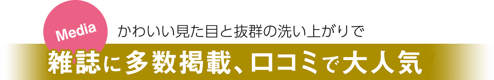 かわいい見た目と抜群の洗い上がりで 雑誌に多数掲載、口コミで大人気