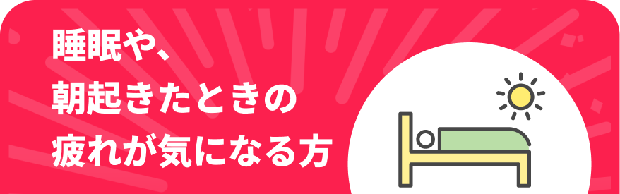 睡眠や、朝起きたときの疲れが気になる方SP