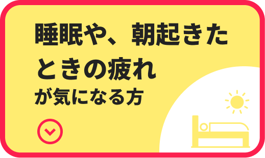 睡眠や、朝起きたときの疲れが気になる方
