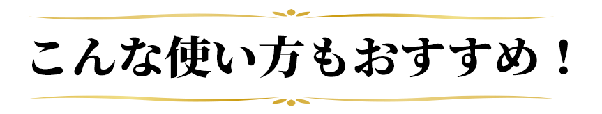 こんな使い方もおすすめ