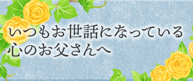 いつもお世話になっている心のお父さんへ